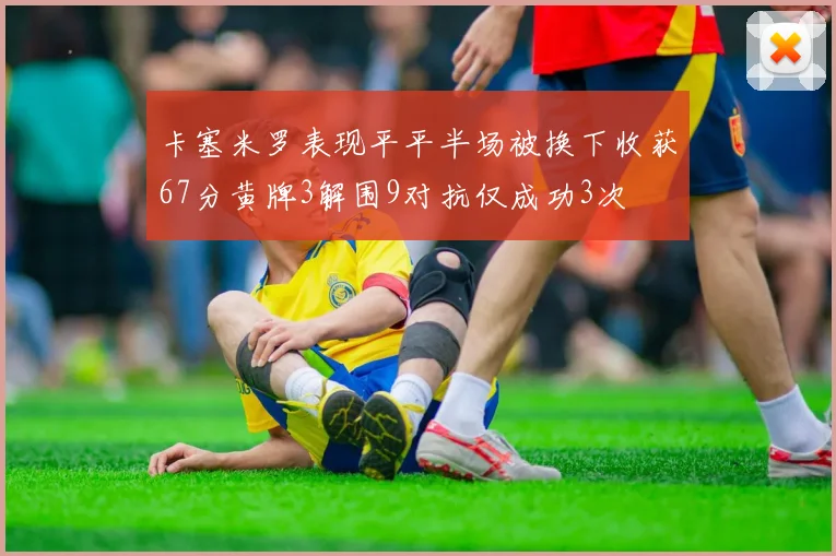 卡塞米罗表现平平半场被换下收获67分黄牌3解围9对抗仅成功3次