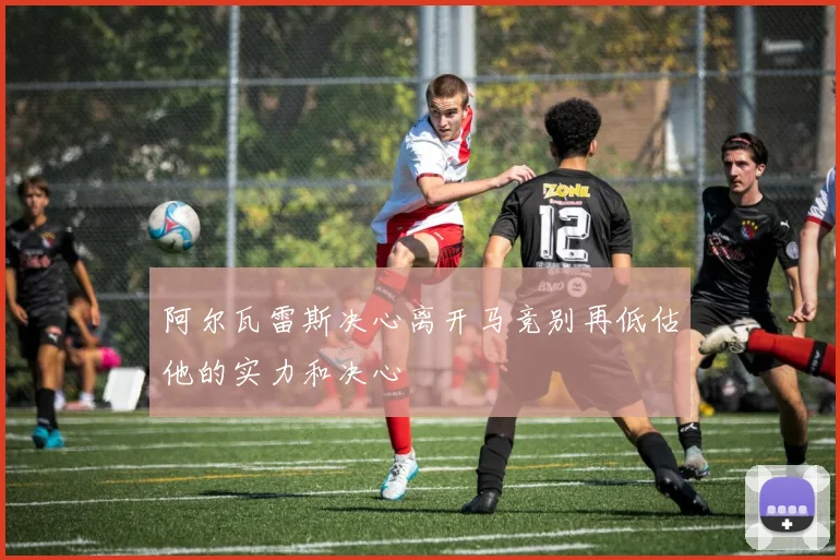 阿尔瓦雷斯决心离开马竞别再低估他的实力和决心