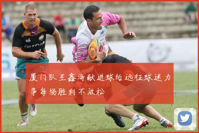 厦门队王鑫海献进球给远征球迷力争每场胜利不放松