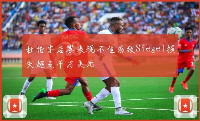 杜伦季后赛表现不佳或致Siegel损失超五千万美元