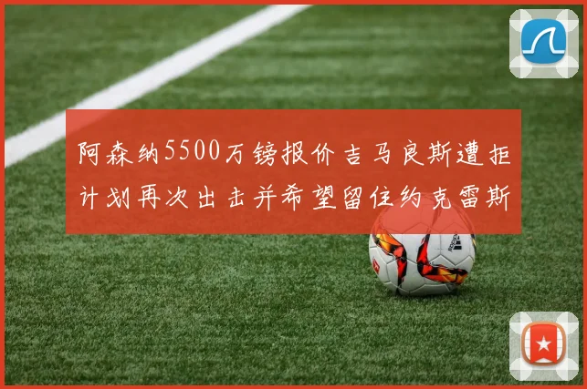 阿森纳5500万镑报价吉马良斯遭拒计划再次出击并希望留住约克雷斯