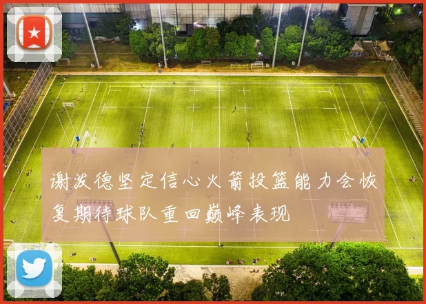 谢泼德坚定信心火箭投篮能力会恢复期待球队重回巅峰表现