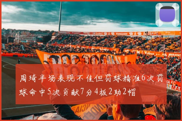周琦半场表现不佳但罚球精准6次罚球命中5次贡献7分4板2助2帽