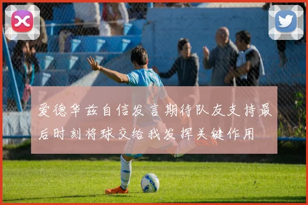 爱德华兹自信发言期待队友支持最后时刻将球交给我发挥关键作用