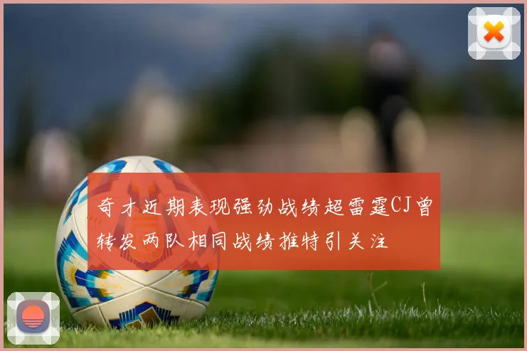奇才近期表现强劲战绩超雷霆CJ曾转发两队相同战绩推特引关注