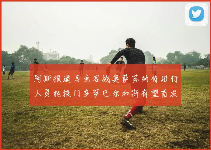 阿斯报道马竞客战奥萨苏纳将进行人员轮换门多萨巴尔加斯有望首发出场