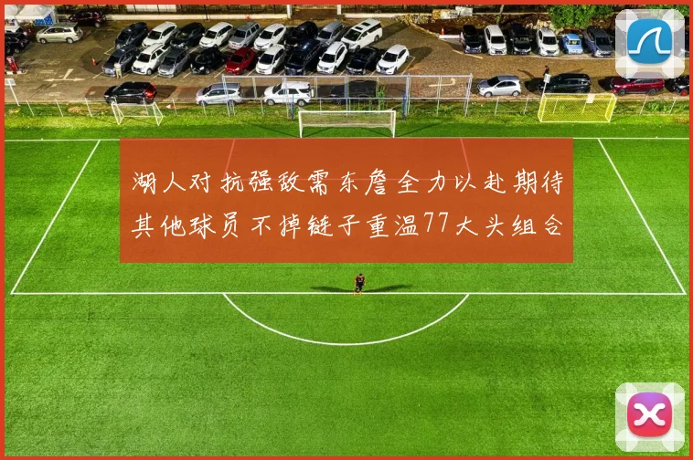 湖人对抗强敌需东詹全力以赴期待其他球员不掉链子重温77大头组合辉煌