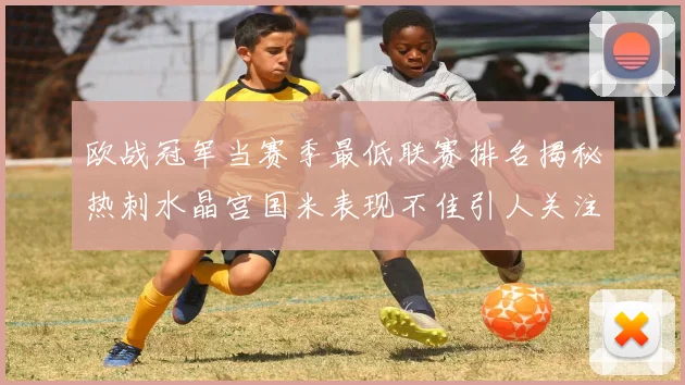 欧战冠军当赛季最低联赛排名揭秘热刺水晶宫国米表现不佳引人关注