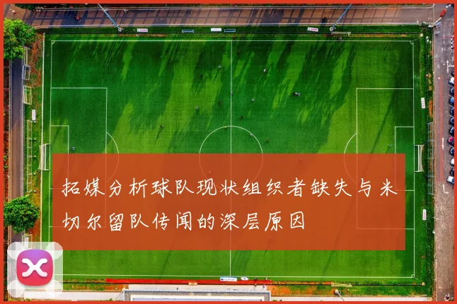 拓媒分析球队现状组织者缺失与米切尔留队传闻的深层原因