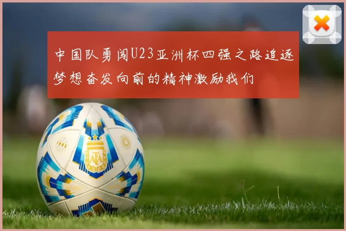 中国队勇闯U23亚洲杯四强之路追逐梦想奋发向前的精神激励我们
