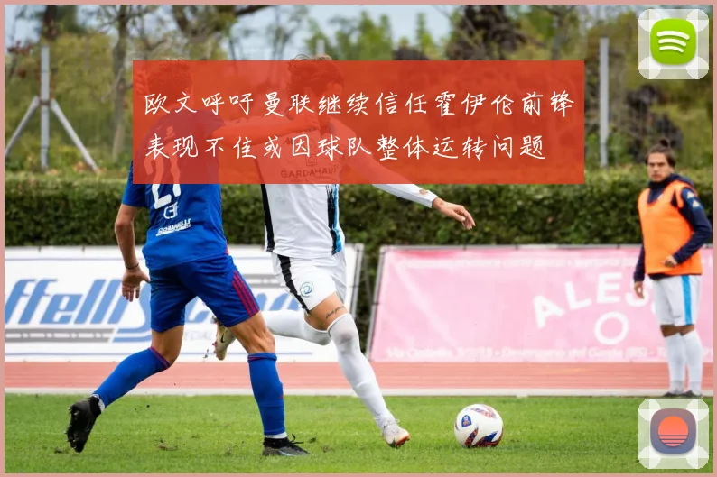 欧文呼吁曼联继续信任霍伊伦前锋表现不佳或因球队整体运转问题