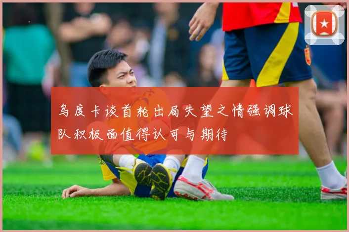 乌度卡谈首轮出局失望之情强调球队积极面值得认可与期待