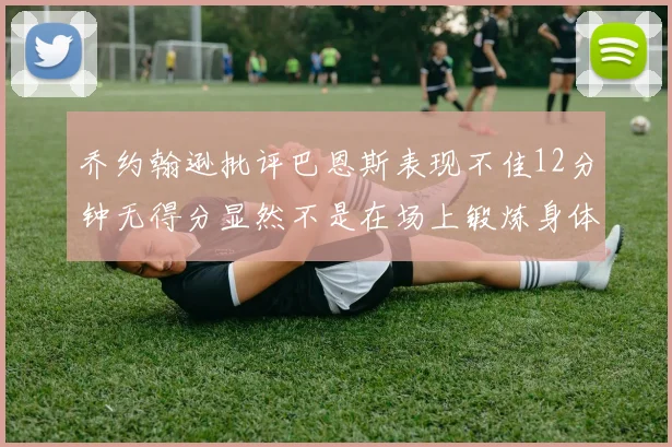乔约翰逊批评巴恩斯表现不佳12分钟无得分显然不是在场上锻炼身体