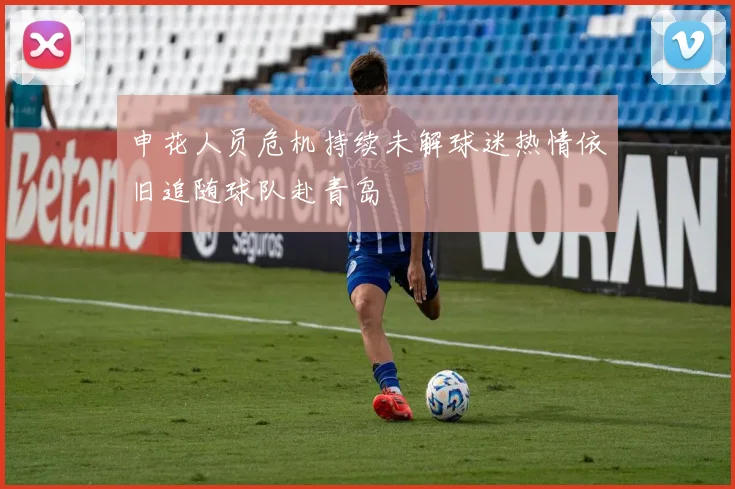 申花人员危机持续未解球迷热情依旧追随球队赴青岛