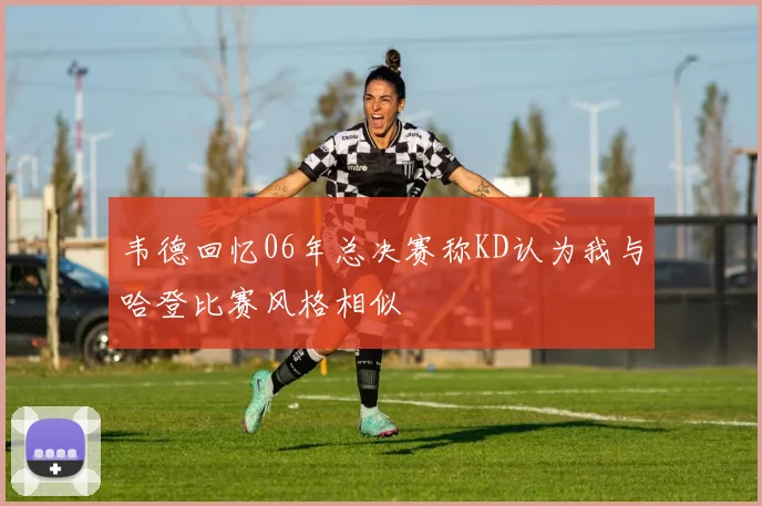 韦德回忆06年总决赛称KD认为我与哈登比赛风格相似
