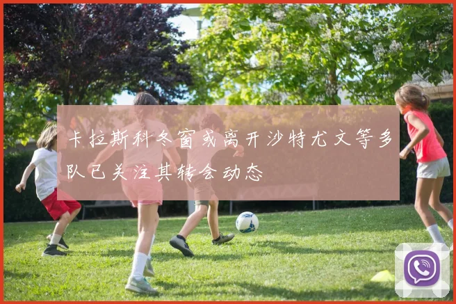 卡拉斯科冬窗或离开沙特尤文等多队已关注其转会动态
