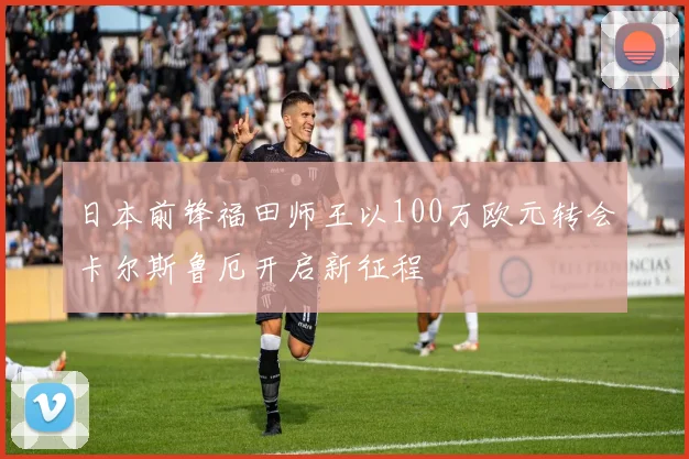 日本前锋福田师王以100万欧元转会卡尔斯鲁厄开启新征程