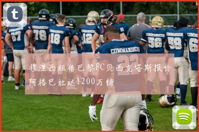 穆涅西租借巴黎FC贝西克塔斯报价阿格巴杜达1200万镑