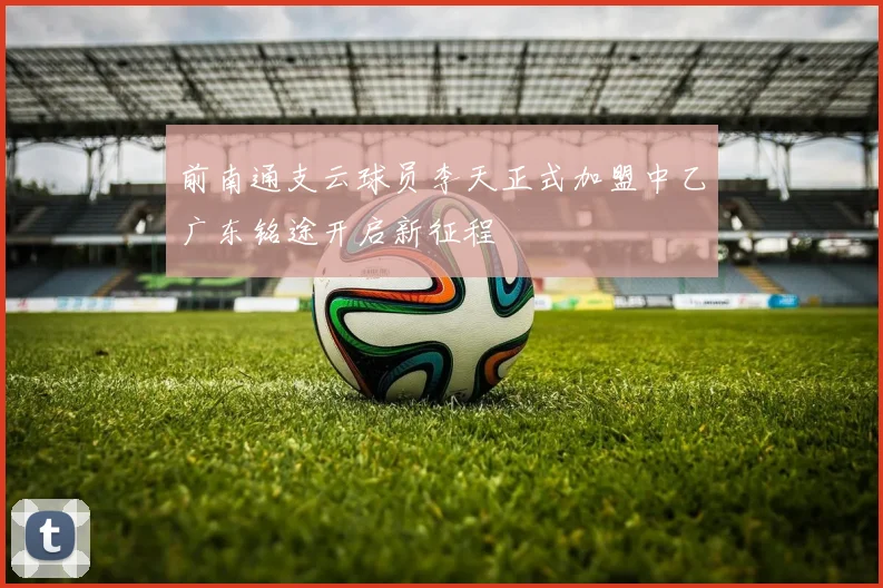 前南通支云球员李天正式加盟中乙广东铭途开启新征程