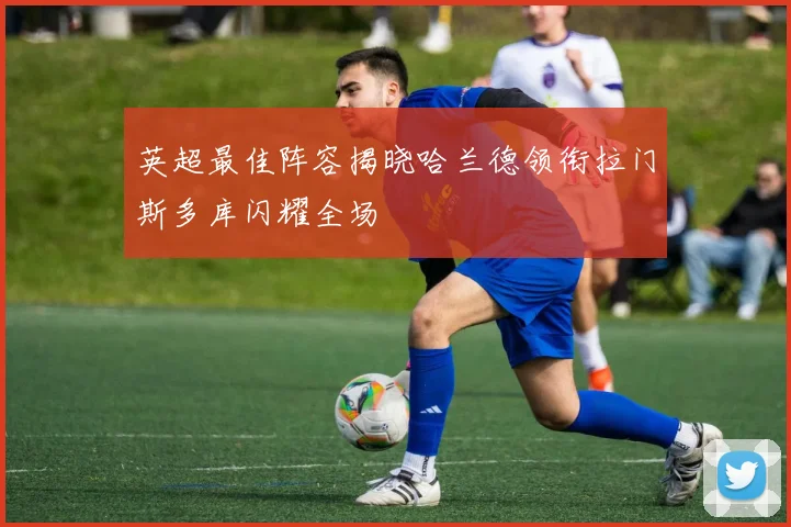 英超最佳阵容揭晓哈兰德领衔拉门斯多库闪耀全场