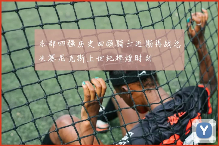 东部四强历史回顾骑士近期再战总决赛尼克斯上世纪辉煌时刻