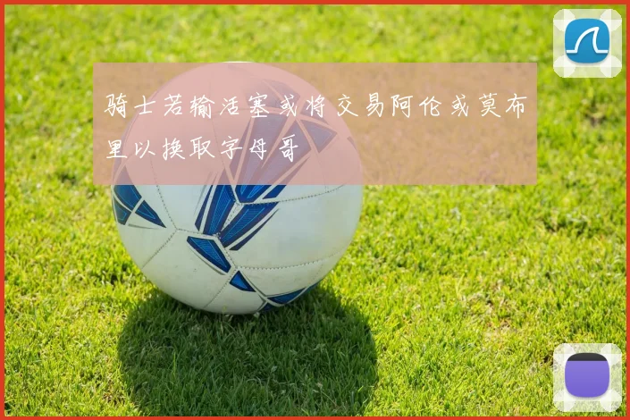 骑士若输活塞或将交易阿伦或莫布里以换取字母哥