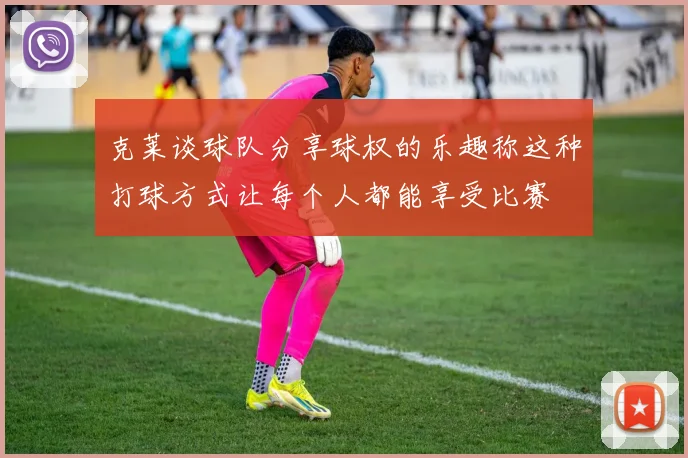 克莱谈球队分享球权的乐趣称这种打球方式让每个人都能享受比赛